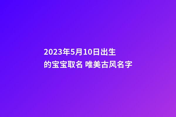 2023年5月10日出生的宝宝取名 唯美古风名字